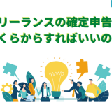 フリーランスの確定申告はいくらからすればいいの?